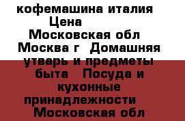 кофемашина италия › Цена ­ 3 000 - Московская обл., Москва г. Домашняя утварь и предметы быта » Посуда и кухонные принадлежности   . Московская обл.